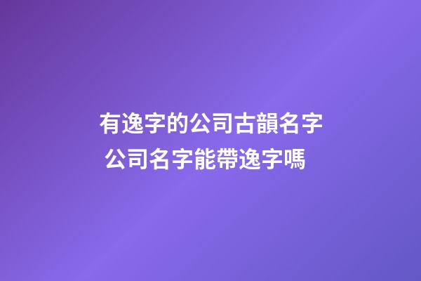 有逸字的公司古韻名字 公司名字能帶逸字嗎-第1張-公司起名-玄機派